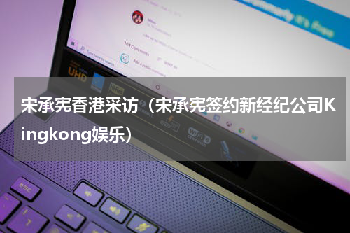 宋承宪香港采访（宋承宪签约新经纪公司Kingkong娱乐）