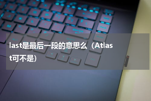last是最后一段的意思么（Atlast可不是）