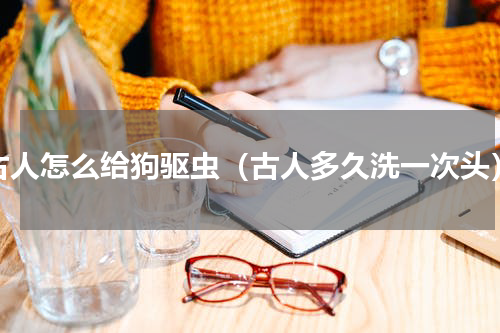 古人怎么给狗驱虫（古人多久洗一次头）