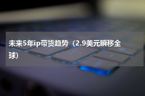 未来5年ip带货趋势（2.9美元瞬移全球）