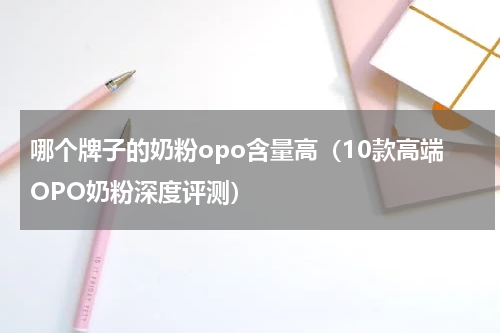 哪个牌子的奶粉opo含量高（10款高端OPO奶粉深度评测）