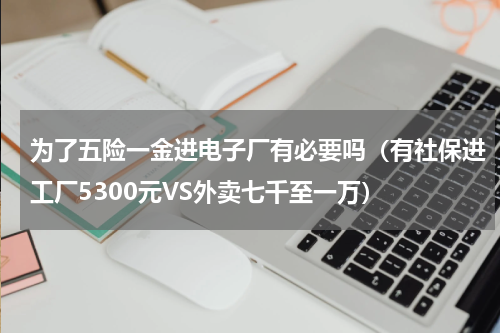 为了五险一金进电子厂有必要吗（有社保进工厂5300元VS外卖七千至一万）