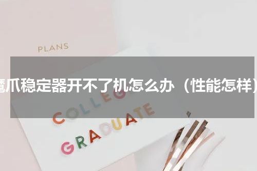 魔爪稳定器开不了机怎么办（性能怎样）