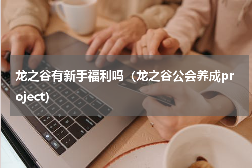 龙之谷有新手福利吗（龙之谷公会养成project）