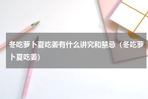冬吃萝卜夏吃姜有什么讲究和禁忌（冬吃萝卜夏吃姜）