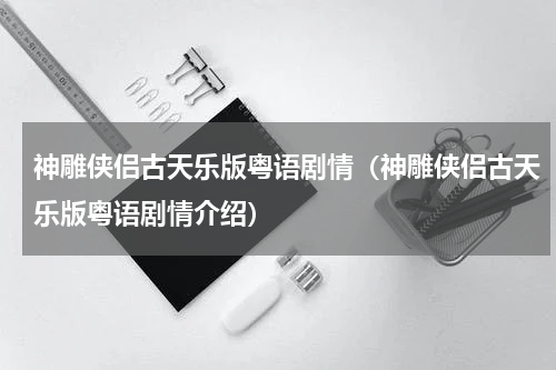 神雕侠侣古天乐版粤语剧情（神雕侠侣古天乐版粤语剧情介绍）