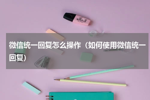 微信统一回复怎么操作（如何使用微信统一回复）