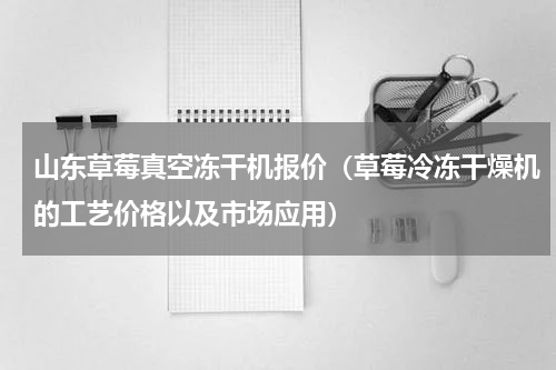 山东草莓真空冻干机报价（草莓冷冻干燥机的工艺价格以及市场应用）