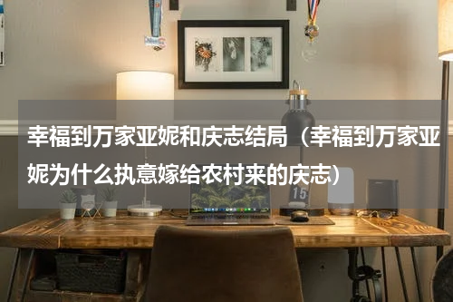 幸福到万家亚妮和庆志结局（幸福到万家亚妮为什么执意嫁给农村来的庆志）