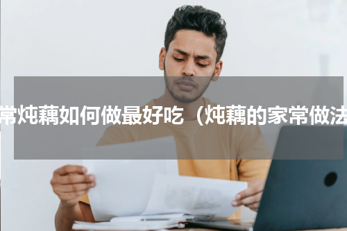 家常炖藕如何做最好吃（炖藕的家常做法）