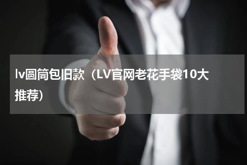 lv圆筒包旧款（LV官网老花手袋10大推荐）