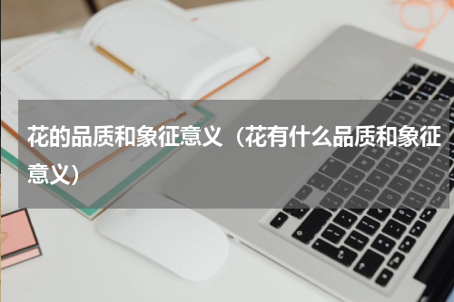 花的品质和象征意义（花有什么品质和象征意义）