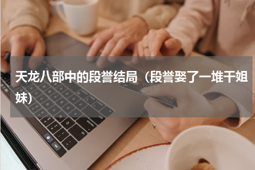 天龙八部中的段誉结局（段誉娶了一堆干姐妹）
