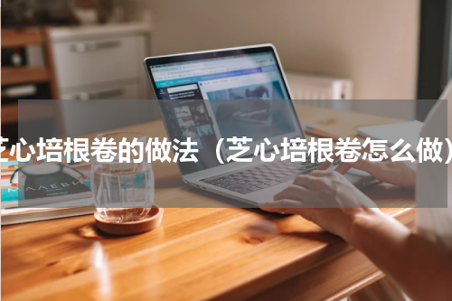 芝心培根卷的做法（芝心培根卷怎么做）