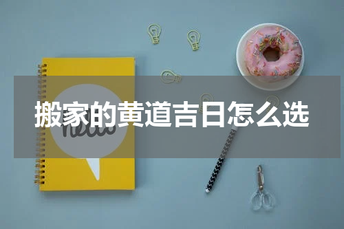 搬家的黄道吉日怎么选