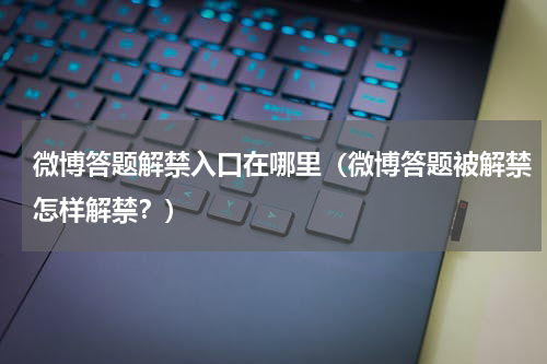 微博答题解禁入口在哪里（微博答题被解禁怎样解禁？）