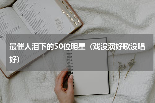 最催人泪下的50位明星（戏没演好歌没唱好）