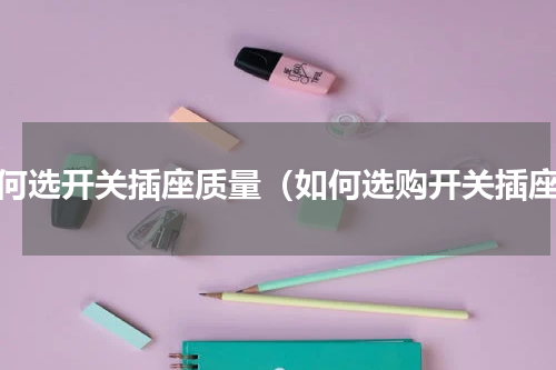 如何选开关插座质量（如何选购开关插座）