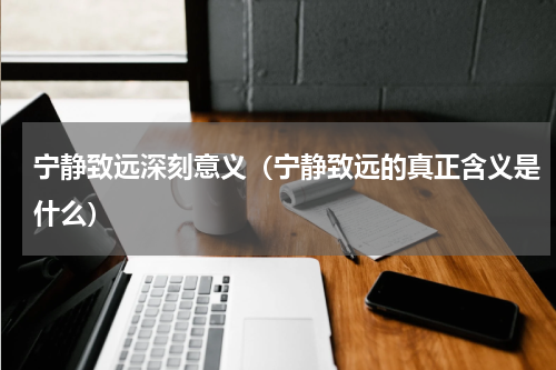 宁静致远深刻意义（宁静致远的真正含义是什么）