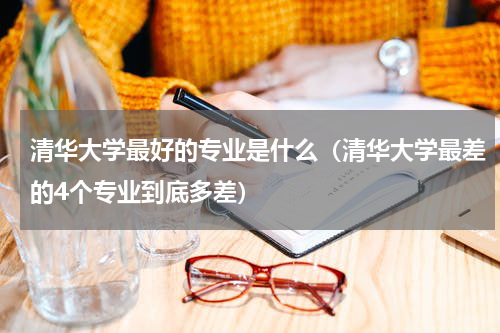 清华大学最好的专业是什么（清华大学最差的4个专业到底多差）