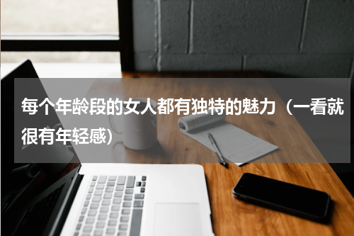 每个年龄段的女人都有独特的魅力（一看就很有年轻感）