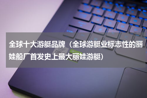全球十大游艇品牌（全球游艇业标志性的丽娃船厂首发史上最大丽娃游艇）