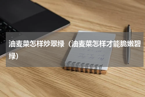 油麦菜怎样炒翠绿（油麦菜怎样才能脆嫩碧绿）