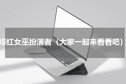 绯红女巫扮演者（大家一起来看看吧）