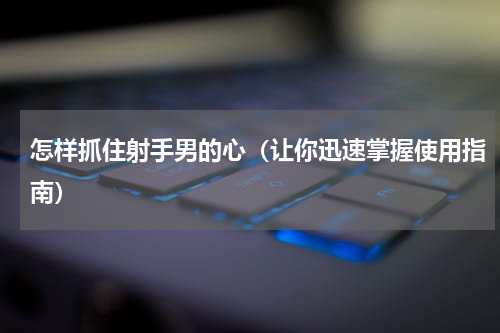 怎样抓住射手男的心（让你迅速掌握使用指南）