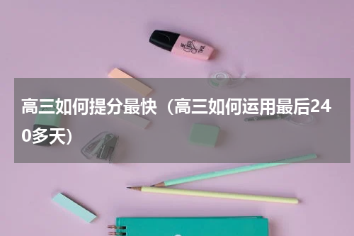 高三如何提分最快（高三如何运用最后240多天）