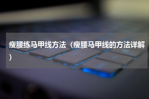 瘦腰练马甲线方法（瘦腰马甲线的方法详解）