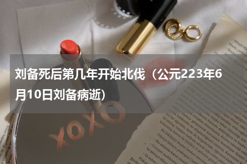 刘备死后第几年开始北伐（公元223年6月10日刘备病逝）
