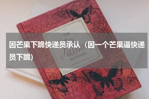 因芒果下跪快递员承认（因一个芒果逼快递员下跪）