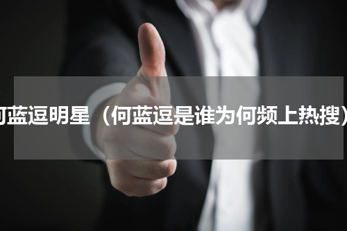 何蓝逗明星（何蓝逗是谁为何频上热搜）