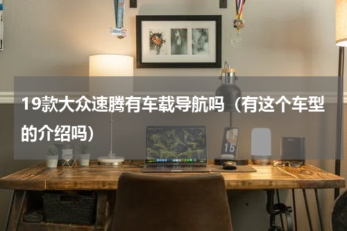 19款大众速腾有车载导航吗（有这个车型的介绍吗）