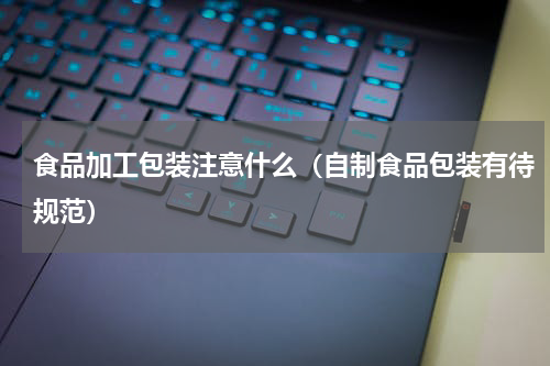 食品加工包装注意什么（自制食品包装有待规范）