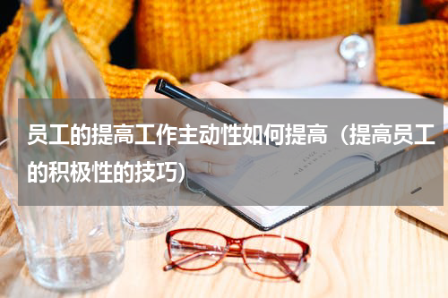 员工的提高工作主动性如何提高（提高员工的积极性的技巧）
