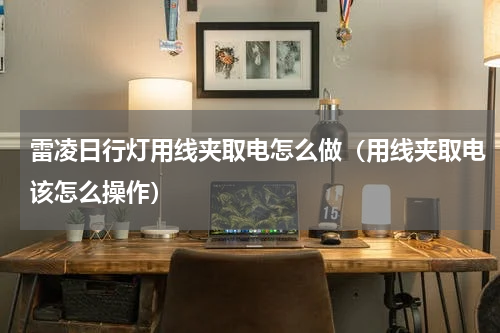 雷凌日行灯用线夹取电怎么做（用线夹取电该怎么操作）