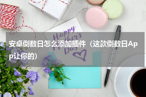 安卓倒数日怎么添加插件（这款倒数日App让你的）