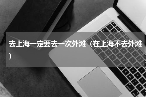 去上海一定要去一次外滩（在上海不去外滩）