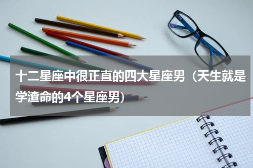 十二星座中很正直的四大星座男（天生就是学渣命的4个星座男）