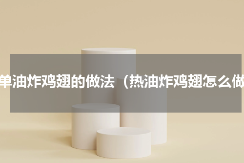 简单油炸鸡翅的做法（热油炸鸡翅怎么做）