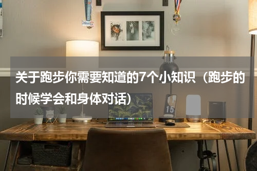 关于跑步你需要知道的7个小知识（跑步的时候学会和身体对话）