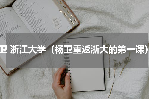 杨卫 浙江大学（杨卫重返浙大的第一课）