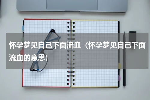 怀孕梦见自己下面流血（怀孕梦见自己下面流血的意思）