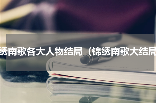 锦绣南歌各大人物结局（锦绣南歌大结局）