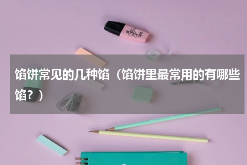 馅饼常见的几种馅（馅饼里最常用的有哪些馅？）