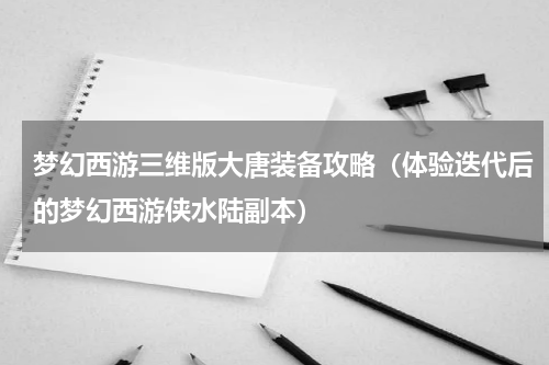 梦幻西游三维版大唐装备攻略（体验迭代后的梦幻西游侠水陆副本）