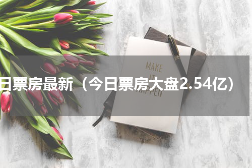 今日票房最新（今日票房大盘2.54亿）