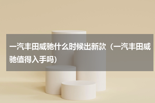 一汽丰田威驰什么时候出新款（一汽丰田威驰值得入手吗）